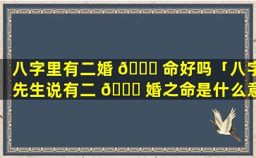 八字里有二婚 🐞 命好吗「八字先生说有二 🐝 婚之命是什么意思」